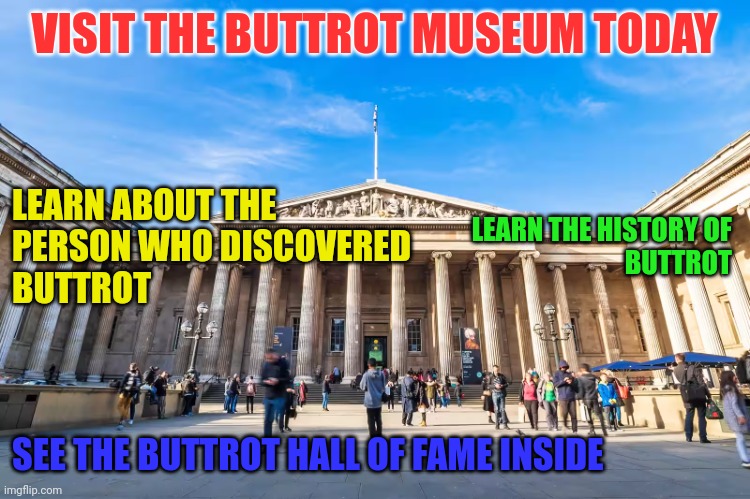 Buttrot Museum | VISIT THE BUTTROT MUSEUM TODAY; LEARN ABOUT THE 
PERSON WHO DISCOVERED 
BUTTROT; LEARN THE HISTORY OF 
BUTTROT; SEE THE BUTTROT HALL OF FAME INSIDE | image tagged in british museum | made w/ Imgflip meme maker