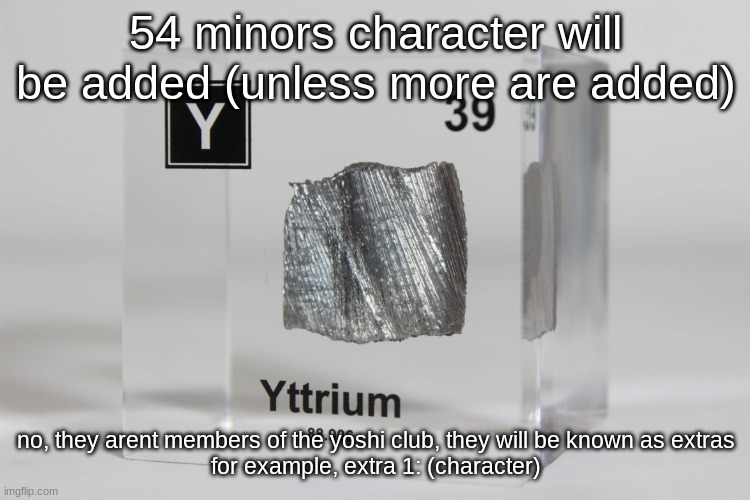 yttrium announcement temp | 54 minors character will be added (unless more are added); no, they arent members of the yoshi club, they will be known as extras

for example, extra 1: (character) | image tagged in yttrium announcement temp | made w/ Imgflip meme maker
