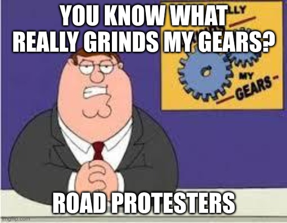 just get off the road | YOU KNOW WHAT REALLY GRINDS MY GEARS? ROAD PROTESTERS | image tagged in you know what really grinds my gears,beep beep | made w/ Imgflip meme maker
