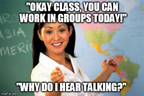 Unhelpful High School Teacher | "OKAY CLASS, YOU CAN WORK IN GROUPS TODAY!" "WHY DO I HEAR TALKING?" | image tagged in memes,unhelpful high school teacher,AdviceAnimals | made w/ Imgflip meme maker
