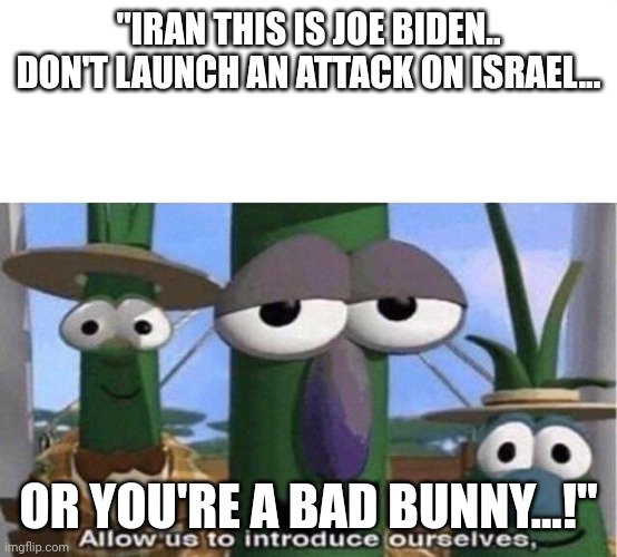 Bad Bunny For President | "IRAN THIS IS JOE BIDEN.. DON'T LAUNCH AN ATTACK ON ISRAEL... OR YOU'RE A BAD BUNNY...!" | image tagged in veggie tales,joe biden,nursing,home,basement dweller | made w/ Imgflip meme maker