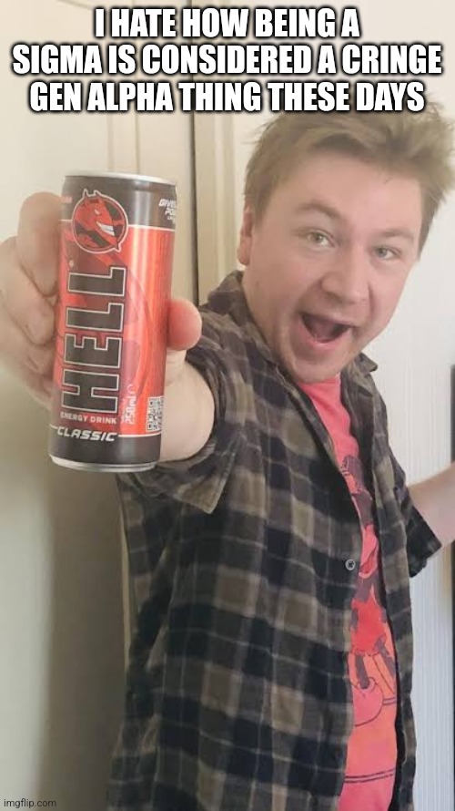 Matt Rose energy drink | I HATE HOW BEING A SIGMA IS CONSIDERED A CRINGE GEN ALPHA THING THESE DAYS | image tagged in matt rose energy drink | made w/ Imgflip meme maker