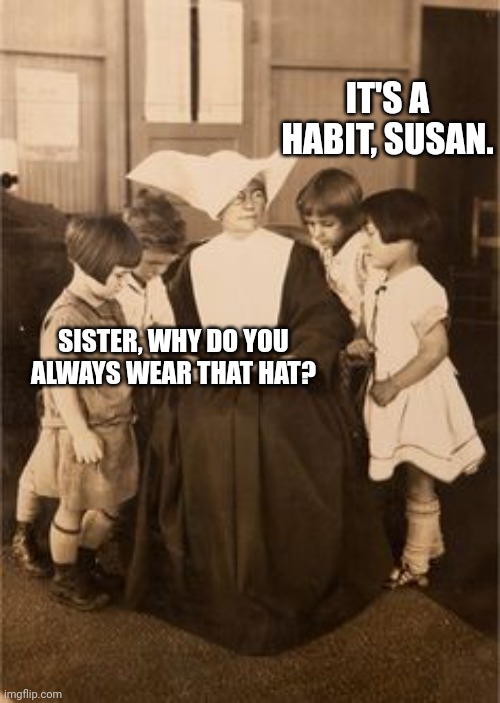 Nun wearing habit | IT'S A HABIT, SUSAN. SISTER, WHY DO YOU ALWAYS WEAR THAT HAT? | image tagged in nun,habit,hat,susan | made w/ Imgflip meme maker