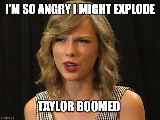 Taylor Swiftie | I'M SO ANGRY I MIGHT EXPLODE TAYLOR BOOMED | image tagged in taylor swiftie | made w/ Imgflip meme maker