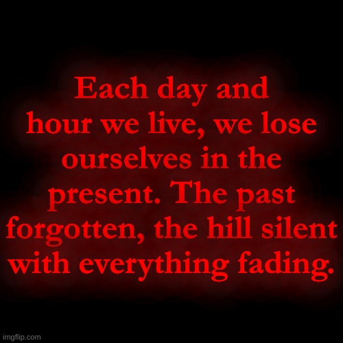 Each day and hour we live, we lose ourselves in the present. The past forgotten, the hill silent with everything fading. | made w/ Imgflip meme maker