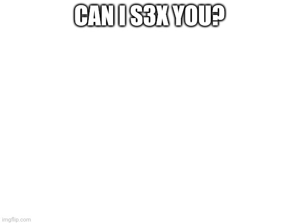 Cum on, you know who I'm asking this to | CAN I S3X YOU? | made w/ Imgflip meme maker
