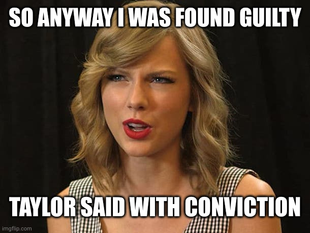 Taylor Swiftie | SO ANYWAY I WAS FOUND GUILTY TAYLOR SAID WITH CONVICTION | image tagged in taylor swiftie | made w/ Imgflip meme maker