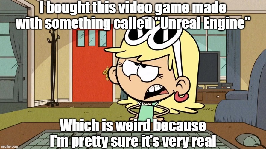 Lana/Leni's opinion on Unreal Engine | I bought this video game made with something called "Unreal Engine"; Which is weird because I'm pretty sure it's very real | image tagged in the loud house | made w/ Imgflip meme maker