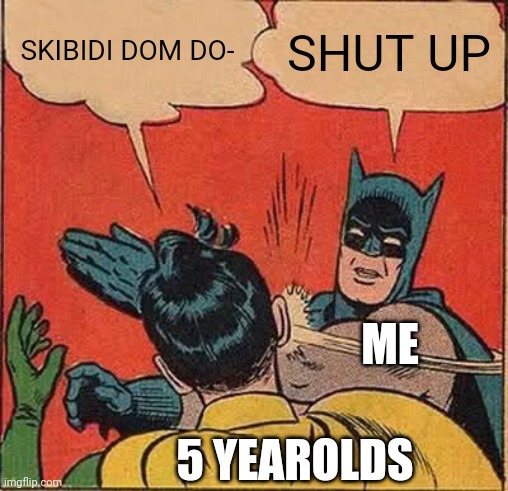 Batman Slapping Robin | SKIBIDI DOM DO-; SHUT UP; ME; 5 YEAROLDS | image tagged in memes,batman slapping robin | made w/ Imgflip meme maker