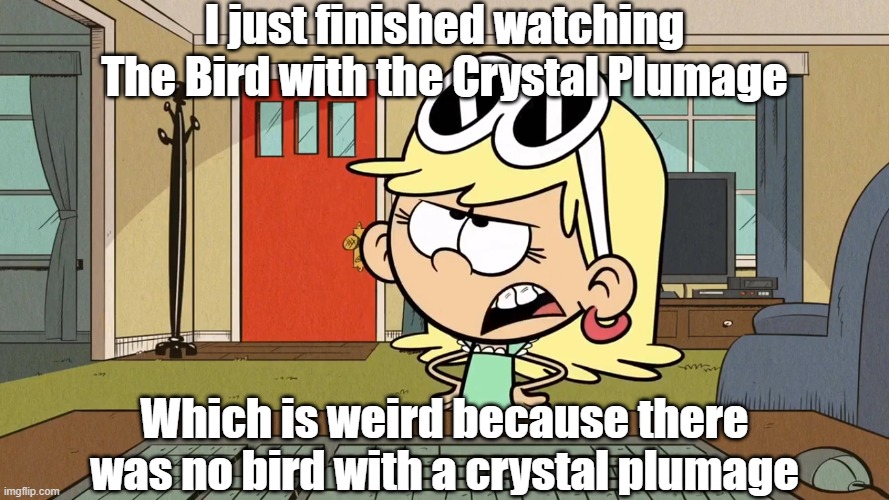 Lana/Leni's opinion on The Bird with the Crystal Plumage | I just finished watching The Bird with the Crystal Plumage; Which is weird because there was no bird with a crystal plumage | image tagged in the loud house | made w/ Imgflip meme maker