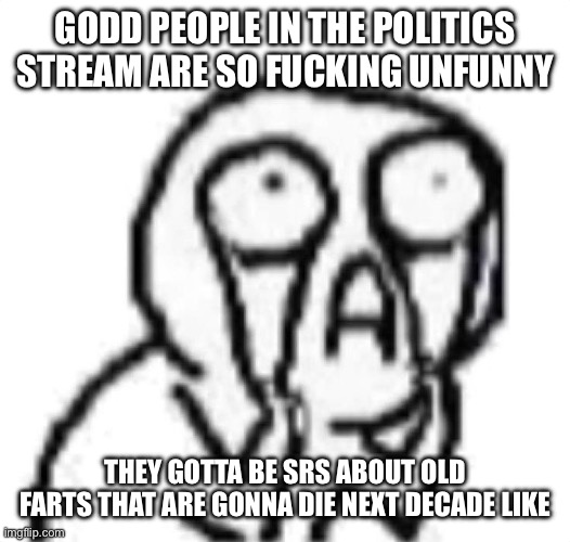 not a single one of them seems to have any sense of humor | GODD PEOPLE IN THE POLITICS STREAM ARE SO FUCKING UNFUNNY; THEY GOTTA BE SRS ABOUT OLD FARTS THAT ARE GONNA DIE NEXT DECADE LIKE | image tagged in gruh | made w/ Imgflip meme maker