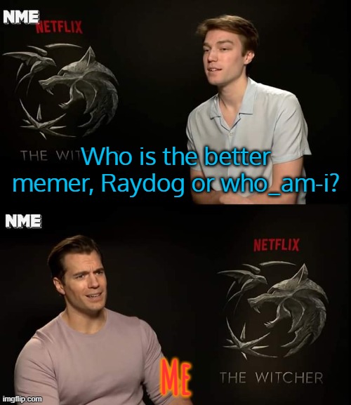 Henry Cavill | Who is the better memer, Raydog or who_am-i? Me | image tagged in henry cavill | made w/ Imgflip meme maker