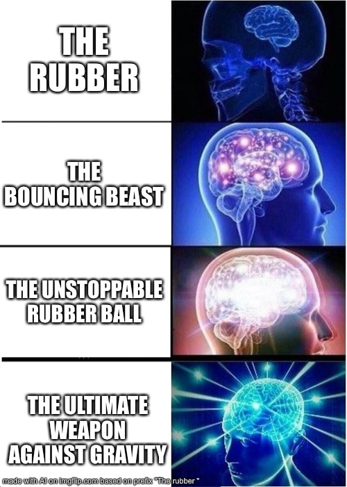 Expanding Brain | THE RUBBER; THE BOUNCING BEAST; THE UNSTOPPABLE RUBBER BALL; THE ULTIMATE WEAPON AGAINST GRAVITY | image tagged in memes,expanding brain,the most interesting man in the world | made w/ Imgflip meme maker