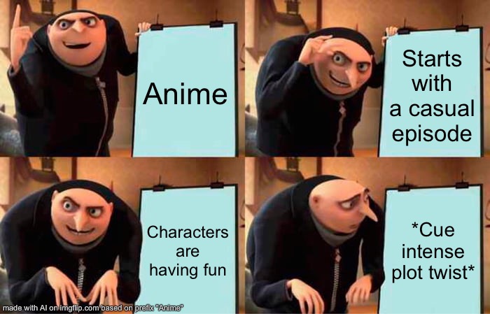 Gru's Plan | Anime; Starts with a casual episode; Characters are having fun; *Cue intense plot twist* | image tagged in memes,gru's plan | made w/ Imgflip meme maker