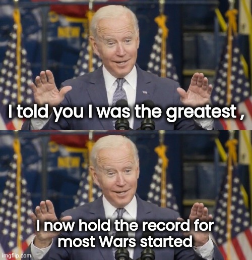 Getting everyone pissed off at you is quite an accomplishment | I told you I was the greatest , I now hold the record for 
most Wars started | image tagged in cocky joe biden,world war 3,here it comes,weak leadership,politicians suck,armageddon | made w/ Imgflip meme maker