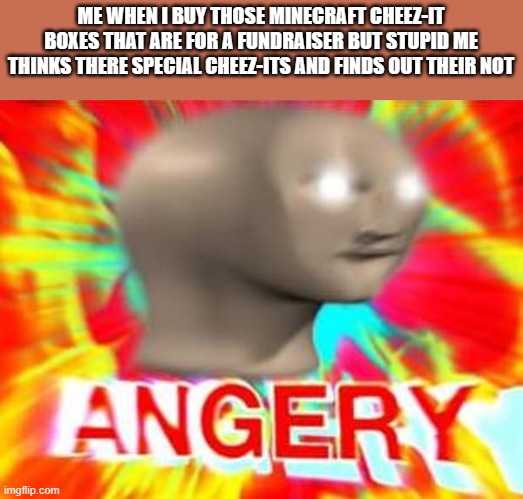 like, wtf????? | ME WHEN I BUY THOSE MINECRAFT CHEEZ-IT BOXES THAT ARE FOR A FUNDRAISER BUT STUPID ME THINKS THERE SPECIAL CHEEZ-ITS AND FINDS OUT THEIR NOT | image tagged in surreal angery,minecraft,crackers | made w/ Imgflip meme maker