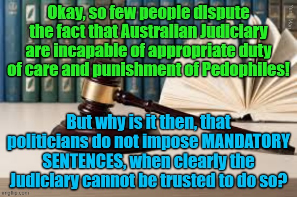 Pedophiles, Politicians and the Judiciary. | Okay, so few people dispute the fact that Australian Judiciary are incapable of appropriate duty of care and punishment of Pedophiles! Yarra Man; But why is it then, that politicians do not impose MANDATORY SENTENCES, when clearly the Judiciary cannot be trusted to do so? | image tagged in australia,pedo politicians,pedo magistrates,pedo judges,criminals,maggots | made w/ Imgflip meme maker