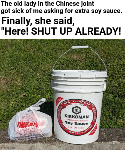 Well OK then! | The old lady in the Chinese joint got sick of me asking for extra soy sauce. Finally, she said, "Here! SHUT UP ALREADY! | image tagged in memes,soy sauce,chinese food,bucket | made w/ Imgflip meme maker