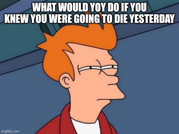 Futurama Fry | WHAT WOULD YOY DO IF YOU KNEW YOU WERE GOING TO DIE YESTERDAY | image tagged in memes,futurama fry | made w/ Imgflip meme maker
