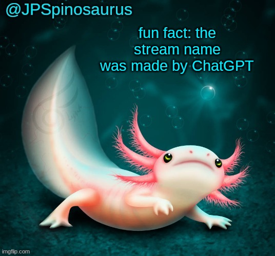 JPSpinosaurus's axolotl announcement temp | fun fact: the stream name was made by ChatGPT | image tagged in jpspinosaurus's axolotl announcement temp | made w/ Imgflip meme maker