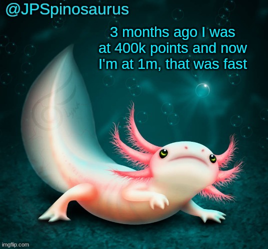 JPSpinosaurus's axolotl announcement temp | 3 months ago I was at 400k points and now I'm at 1m, that was fast | image tagged in jpspinosaurus's axolotl announcement temp | made w/ Imgflip meme maker