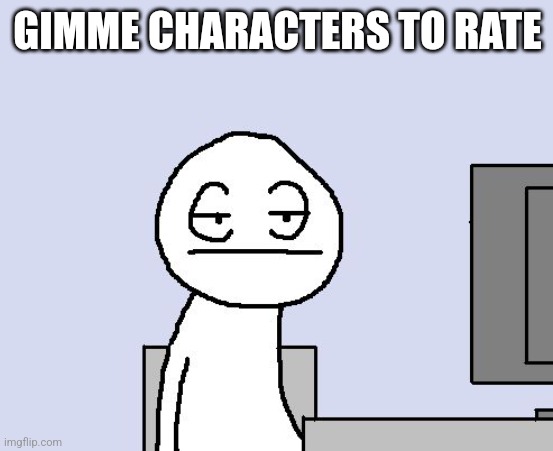 Bored of this crap | GIMME CHARACTERS TO RATE | image tagged in bored of this crap | made w/ Imgflip meme maker