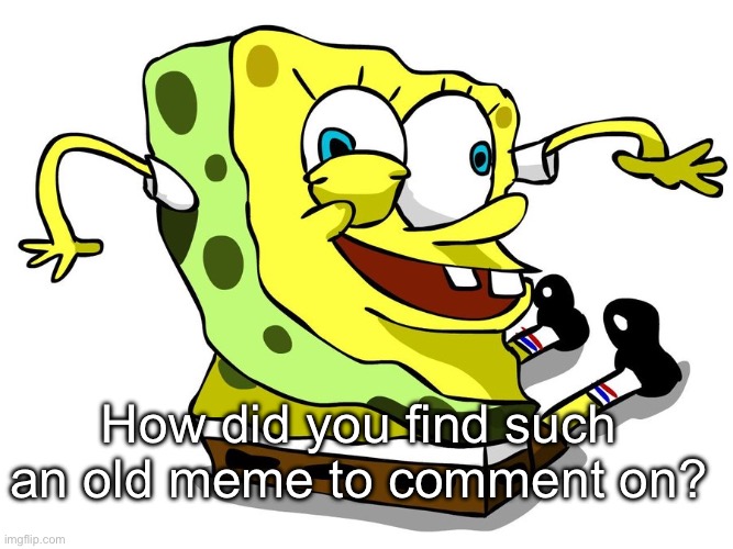 SpInGeBoB | How did you find such an old meme to comment on? | image tagged in spingebob | made w/ Imgflip meme maker