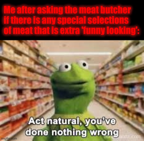 The intrusive thoughts... you just want the flesh. | Me after asking the meat butcher if there is any special selections of meat that is extra 'funny looking': | image tagged in act natural you've done nothing wrong | made w/ Imgflip meme maker