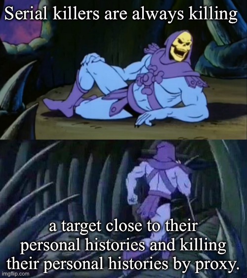 Serial killers | Serial killers are always killing; a target close to their personal histories and killing their personal histories by proxy. | image tagged in skeletor disturbing facts,serial killer,suicide | made w/ Imgflip meme maker