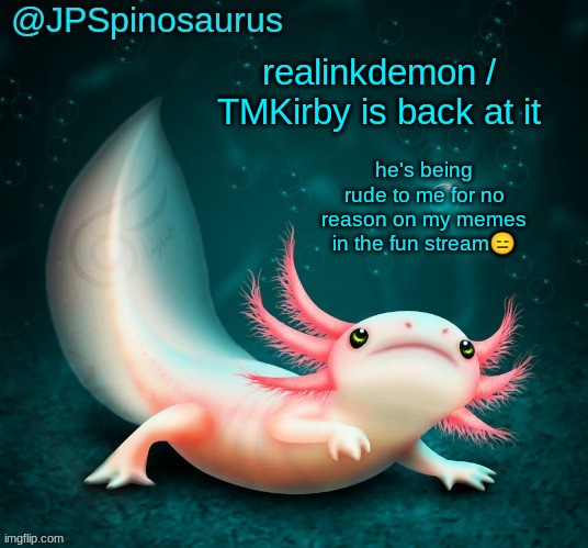 JPSpinosaurus's axolotl announcement temp | realinkdemon / TMKirby is back at it; he's being rude to me for no reason on my memes in the fun stream😑 | image tagged in jpspinosaurus's axolotl announcement temp | made w/ Imgflip meme maker