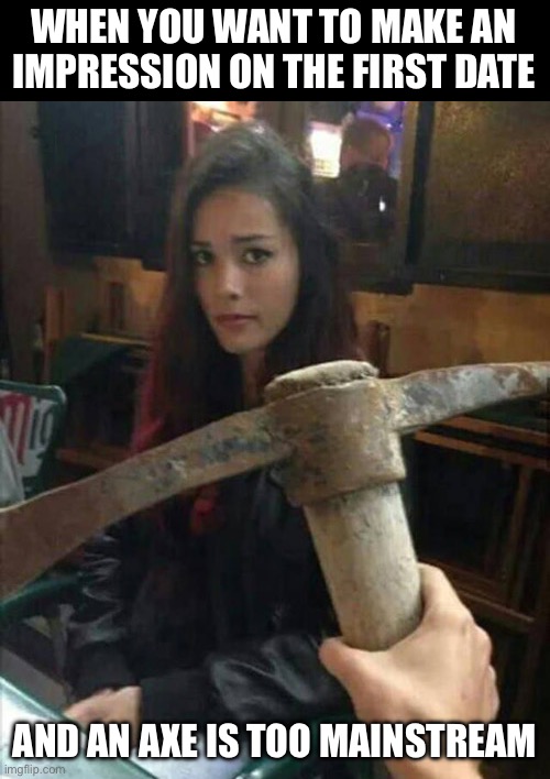 Pick first date | WHEN YOU WANT TO MAKE AN IMPRESSION ON THE FIRST DATE; AND AN AXE IS TOO MAINSTREAM | image tagged in pickup lines,pick,axe,first date,pickup master | made w/ Imgflip meme maker