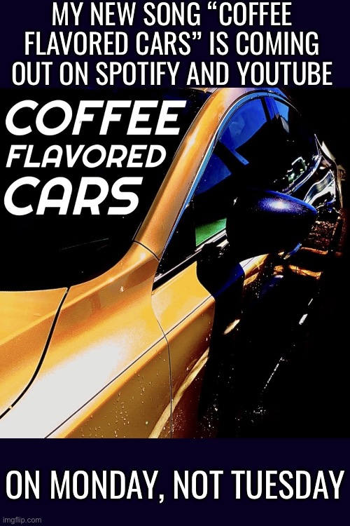 Correction on my last post.  Not Tuesday. | MY NEW SONG “COFFEE FLAVORED CARS” IS COMING OUT ON SPOTIFY AND YOUTUBE; ON MONDAY, NOT TUESDAY | made w/ Imgflip meme maker
