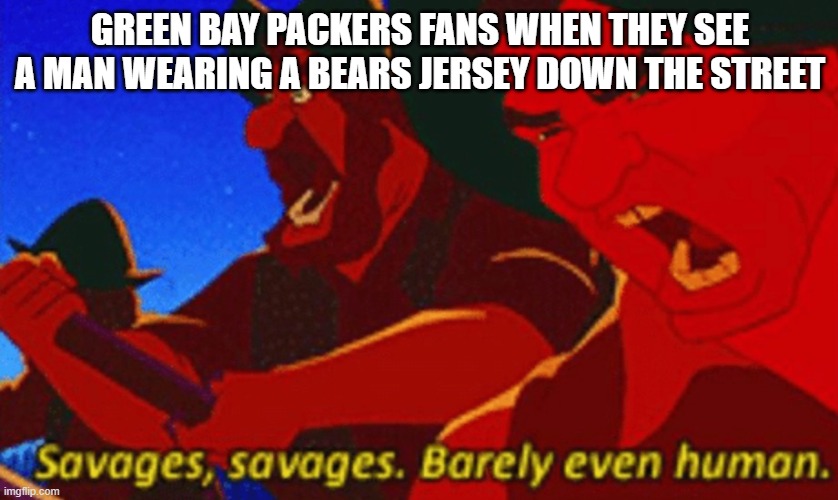 Bears and Packers really hate each other | GREEN BAY PACKERS FANS WHEN THEY SEE A MAN WEARING A BEARS JERSEY DOWN THE STREET | image tagged in savages | made w/ Imgflip meme maker