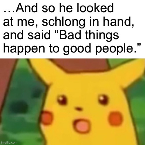 never skipping a cutscene again | …And so he looked at me, schlong in hand, and said “Bad things happen to good people.” | image tagged in memes,surprised pikachu | made w/ Imgflip meme maker