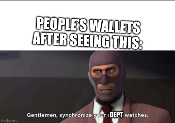 gentlemen, synchronize your death watches | PEOPLE’S WALLETS AFTER SEEING THIS: DEPT | image tagged in gentlemen synchronize your death watches | made w/ Imgflip meme maker