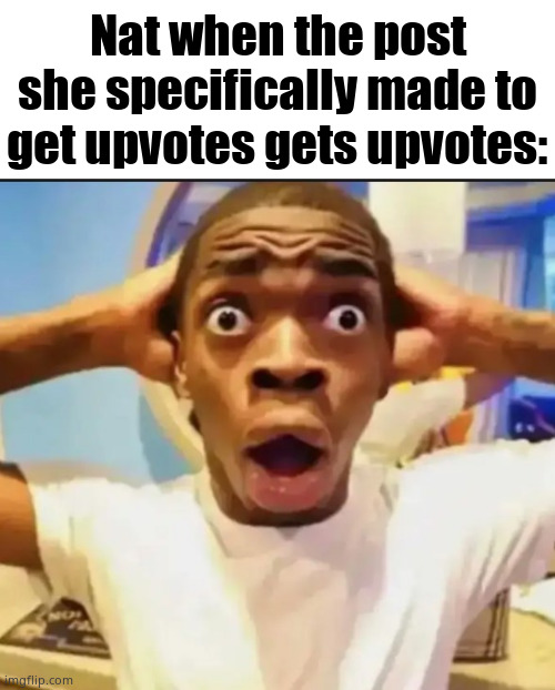 frfr | Nat when the post she specifically made to get upvotes gets upvotes: | image tagged in surprised black guy | made w/ Imgflip meme maker