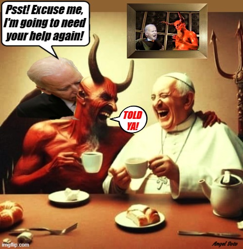 Biden asks the devil and the pope for help | Psst! Excuse me,
I'm going to need
your help again! TOLD
YA! Angel Soto | image tagged in biden the devil and the pope,joe biden,the pope,the devil,2024 election,elections | made w/ Imgflip meme maker