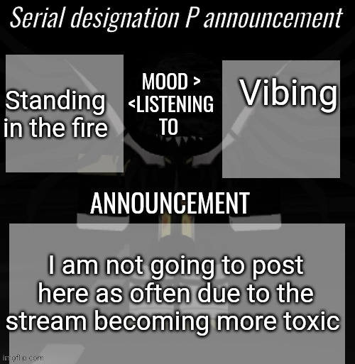 P announcement | Standing in the fire; Vibing; I am not going to post here as often due to the stream becoming more toxic | image tagged in p announcement | made w/ Imgflip meme maker