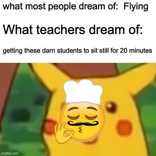 Surprised Pikachu | what most people dream of:  Flying; What teachers dream of:; getting these darn students to sit still for 20 minutes | image tagged in memes,surprised pikachu | made w/ Imgflip meme maker