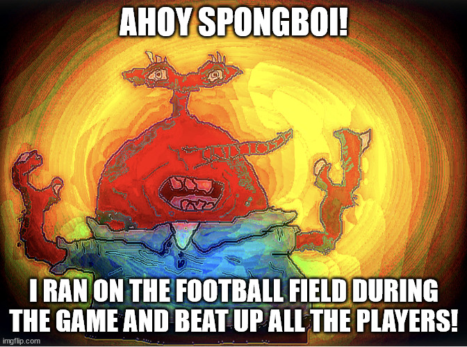 He had Katemine, did he... | AHOY SPONGBOI! I RAN ON THE FOOTBALL FIELD DURING THE GAME AND BEAT UP ALL THE PLAYERS! | image tagged in spongeboi me bob | made w/ Imgflip meme maker