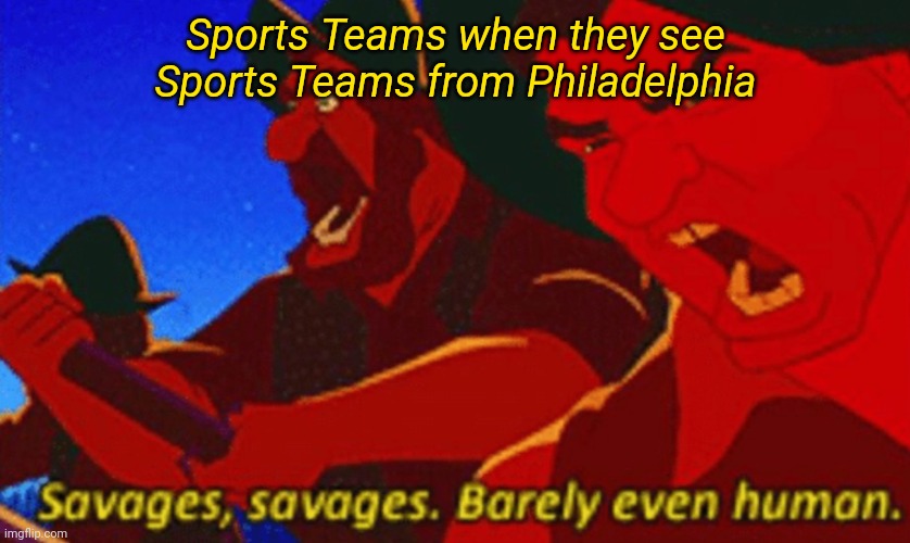 SAVAGES! | Sports Teams when they see Sports Teams from Philadelphia | image tagged in savages | made w/ Imgflip meme maker