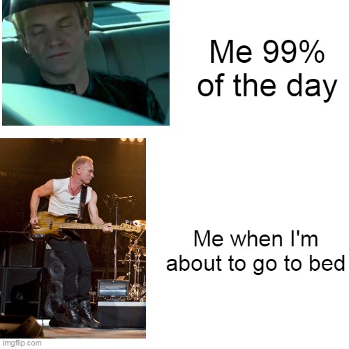 Going to bed after 8pm be like: | Me 99% of the day; Me when I'm about to go to bed | image tagged in sting,thepolice | made w/ Imgflip meme maker