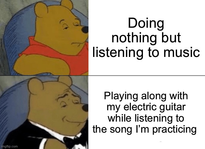 me, who recently started playing electric guitar | Doing nothing but listening to music; Playing along with my electric guitar while listening to the song I’m practicing | image tagged in memes,tuxedo winnie the pooh,guitar,snehehe | made w/ Imgflip meme maker