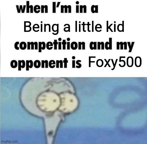 whe i'm in a competition and my opponent is | Being a little kid; Foxy500 | image tagged in whe i'm in a competition and my opponent is | made w/ Imgflip meme maker