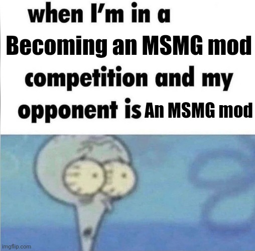 Relatable | Becoming an MSMG mod; An MSMG mod | image tagged in whe i'm in a competition and my opponent is | made w/ Imgflip meme maker