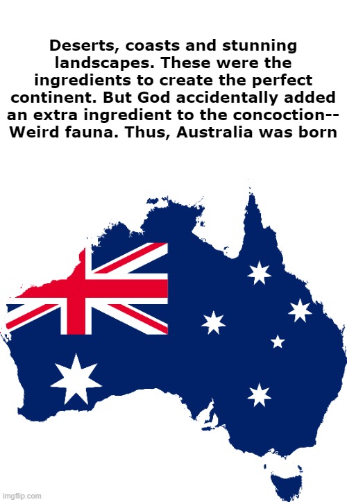 A long time later, the British found it along with lots of dark-skinned people | Deserts, coasts and stunning landscapes. These were the ingredients to create the perfect continent. But God accidentally added an extra ingredient to the concoction-- Weird fauna. Thus, Australia was born | image tagged in australia,memes | made w/ Imgflip meme maker