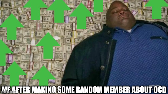 How can some random OCD meme get so many upvotes | ME AFTER MAKING SOME RANDOM MEMBER ABOUT OCD | image tagged in huell money | made w/ Imgflip meme maker