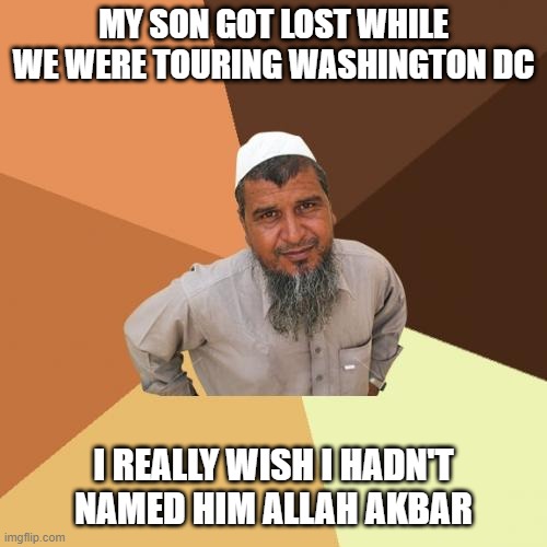 Muslin Dad Says | MY SON GOT LOST WHILE WE WERE TOURING WASHINGTON DC; I REALLY WISH I HADN'T NAMED HIM ALLAH AKBAR | image tagged in memes,ordinary muslim man | made w/ Imgflip meme maker