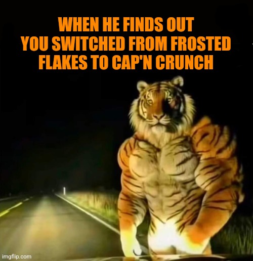 Your beating will be Grrrrreat! | WHEN HE FINDS OUT YOU SWITCHED FROM FROSTED FLAKES TO CAP'N CRUNCH | image tagged in frosted flakes,tony the tiger,cereal,killer,captain crunch cereal | made w/ Imgflip meme maker