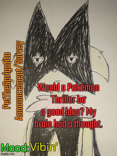 Answer in comments. | Would a Pokémon Thriller be a good idea? My brain had a thought. Vibin' | image tagged in petthesprigatito's survey template,announcement | made w/ Imgflip meme maker